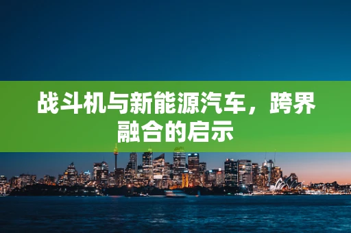 战斗机与新能源汽车，跨界融合的启示