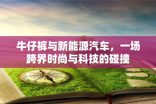 牛仔裤与新能源汽车，一场跨界时尚与科技的碰撞