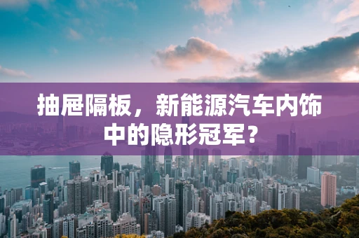抽屉隔板，新能源汽车内饰中的隐形冠军？