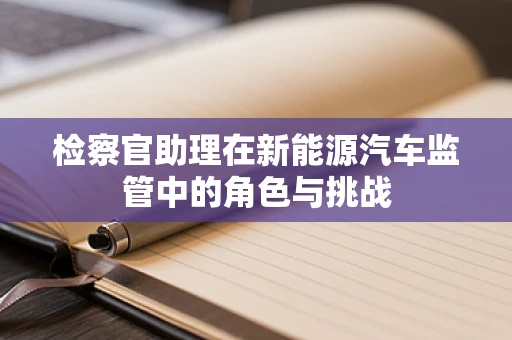 检察官助理在新能源汽车监管中的角色与挑战