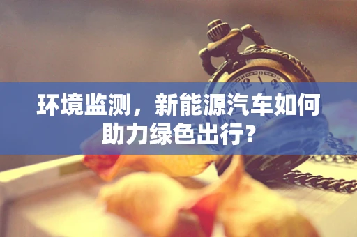 环境监测，新能源汽车如何助力绿色出行？