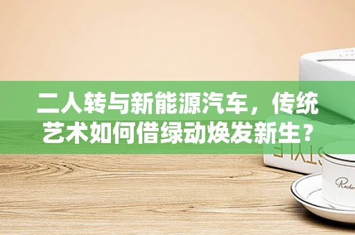 二人转与新能源汽车，传统艺术如何借绿动焕发新生？