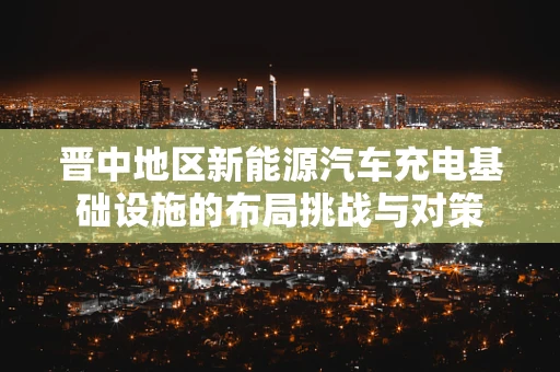 晋中地区新能源汽车充电基础设施的布局挑战与对策