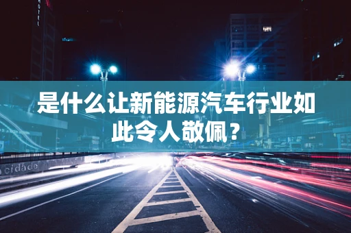 是什么让新能源汽车行业如此令人敬佩？
