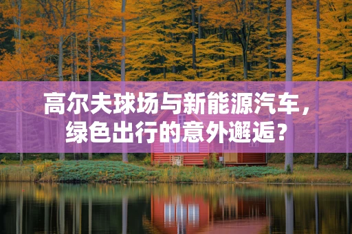高尔夫球场与新能源汽车，绿色出行的意外邂逅？