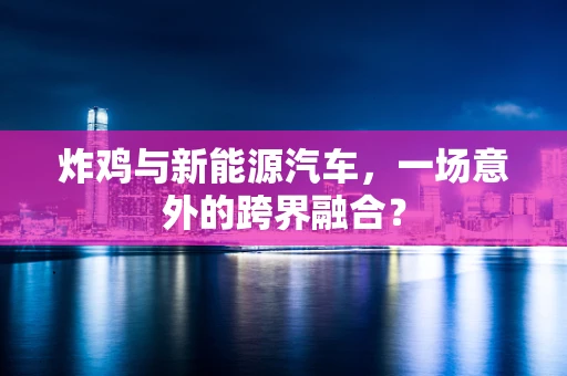 炸鸡与新能源汽车，一场意外的跨界融合？