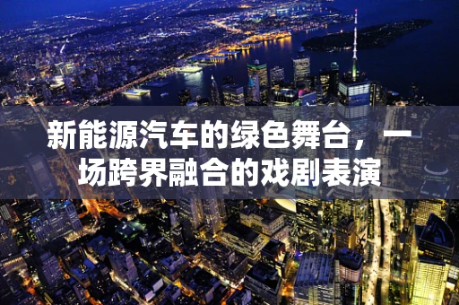 新能源汽车的绿色舞台，一场跨界融合的戏剧表演