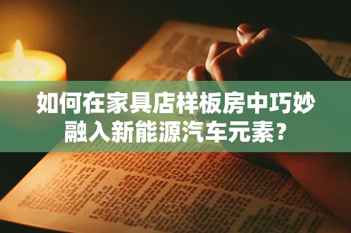 如何在家具店样板房中巧妙融入新能源汽车元素？