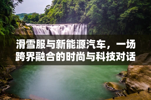 滑雪服与新能源汽车，一场跨界融合的时尚与科技对话
