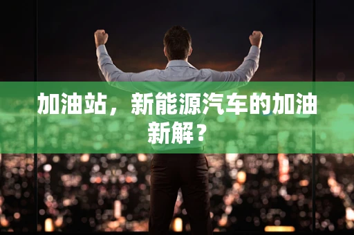 加油站，新能源汽车的加油新解？