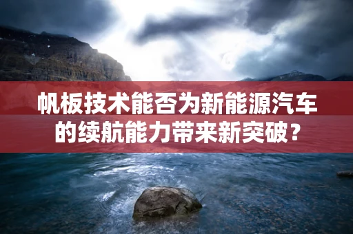 帆板技术能否为新能源汽车的续航能力带来新突破？