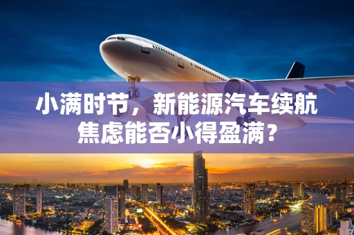 小满时节，新能源汽车续航焦虑能否小得盈满？