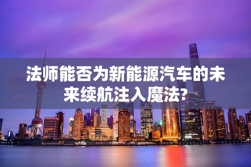 法师能否为新能源汽车的未来续航注入魔法?