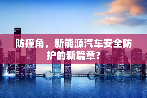 防撞角，新能源汽车安全防护的新篇章？
