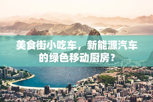 美食街小吃车，新能源汽车的绿色移动厨房？
