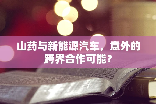 山药与新能源汽车，意外的跨界合作可能？