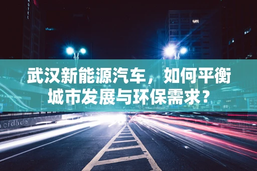 武汉新能源汽车，如何平衡城市发展与环保需求？