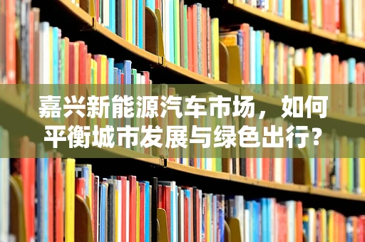 嘉兴新能源汽车市场，如何平衡城市发展与绿色出行？