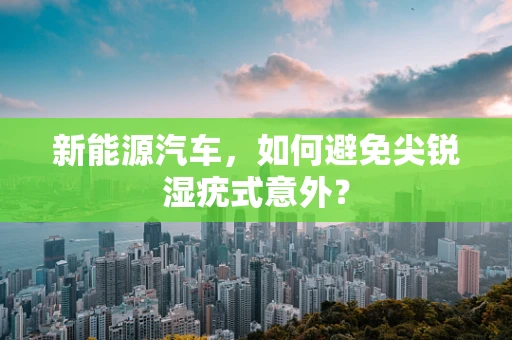 新能源汽车，如何避免尖锐湿疣式意外？