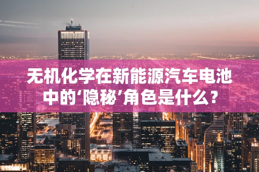 无机化学在新能源汽车电池中的‘隐秘’角色是什么？