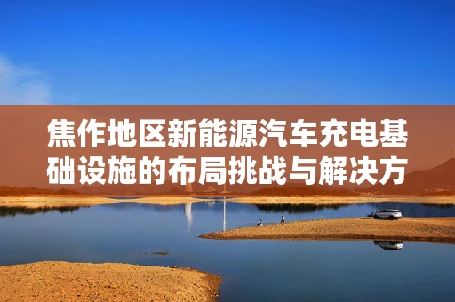 焦作地区新能源汽车充电基础设施的布局挑战与解决方案
