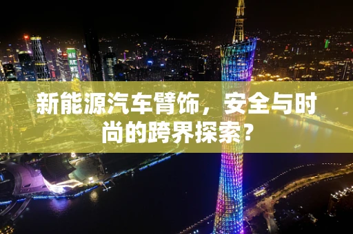 新能源汽车臂饰，安全与时尚的跨界探索？