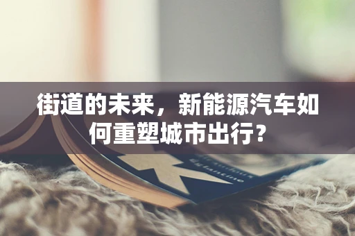 街道的未来，新能源汽车如何重塑城市出行？