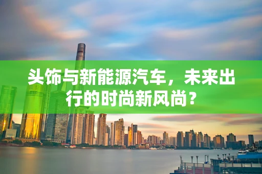 头饰与新能源汽车，未来出行的时尚新风尚？