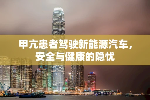 甲亢患者驾驶新能源汽车，安全与健康的隐忧