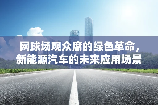 网球场观众席的绿色革命，新能源汽车的未来应用场景？