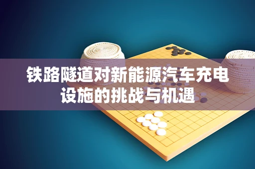 铁路隧道对新能源汽车充电设施的挑战与机遇