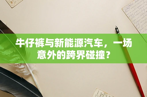 牛仔裤与新能源汽车，一场意外的跨界碰撞？