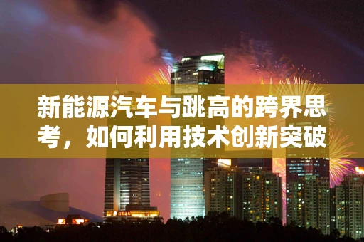 新能源汽车与跳高的跨界思考，如何利用技术创新突破续航瓶颈？