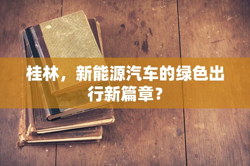 桂林，新能源汽车的绿色出行新篇章？