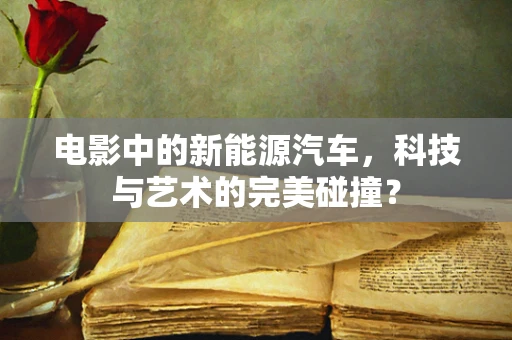 电影中的新能源汽车，科技与艺术的完美碰撞？