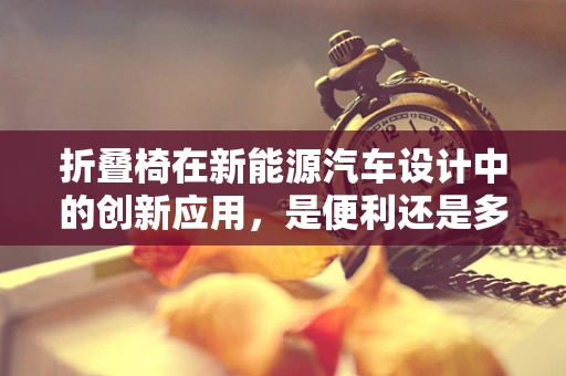 折叠椅在新能源汽车设计中的创新应用，是便利还是多余？