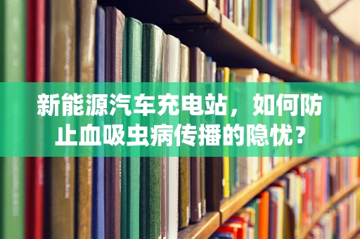 新能源汽车充电站，如何防止血吸虫病传播的隐忧？