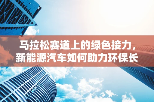 马拉松赛道上的绿色接力，新能源汽车如何助力环保长跑？