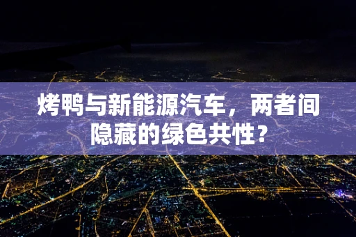 烤鸭与新能源汽车，两者间隐藏的绿色共性？