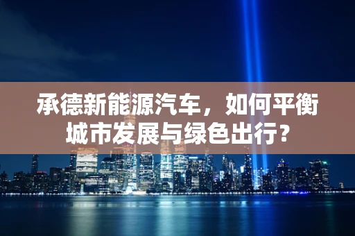 承德新能源汽车，如何平衡城市发展与绿色出行？