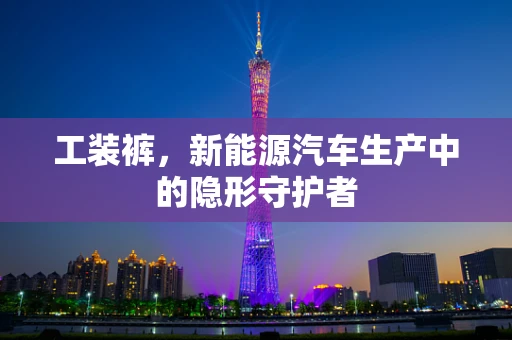工装裤，新能源汽车生产中的隐形守护者