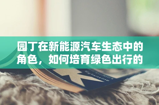 园丁在新能源汽车生态中的角色，如何培育绿色出行的新时代？