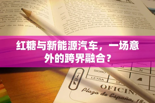 红糖与新能源汽车，一场意外的跨界融合？
