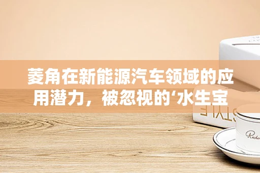 菱角在新能源汽车领域的应用潜力，被忽视的‘水生宝藏’？