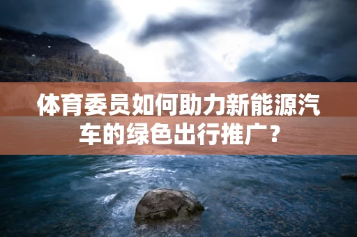 体育委员如何助力新能源汽车的绿色出行推广？