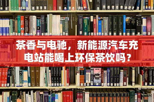 茶香与电驰，新能源汽车充电站能喝上环保茶饮吗？