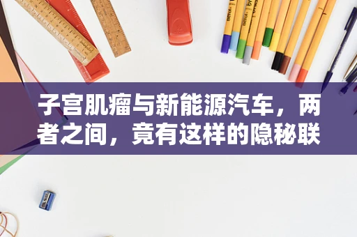 子宫肌瘤与新能源汽车，两者之间，竟有这样的隐秘联系？