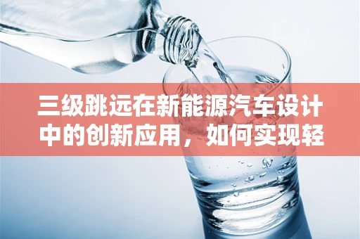 三级跳远在新能源汽车设计中的创新应用，如何实现轻量化与动力性的完美结合？