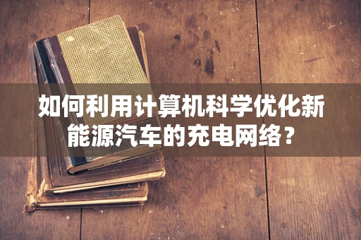 如何利用计算机科学优化新能源汽车的充电网络？