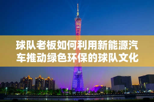 球队老板如何利用新能源汽车推动绿色环保的球队文化？